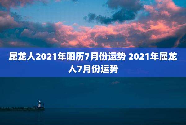 属龙人2021年阳历7月份运势 2021年属龙人7月份运势