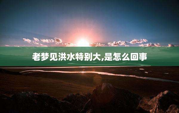 老梦见洪水特别大,是怎么回事