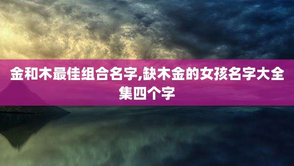 金和木最佳组合名字,缺木金的女孩名字大全集四个字