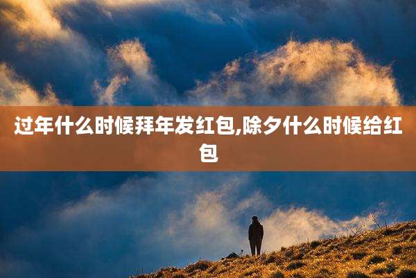 过年什么时候拜年发红包,除夕什么时候给红包