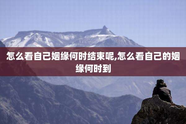 怎么看自己姻缘何时结束呢,怎么看自己的姻缘何时到