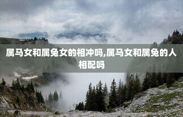 属马女和属兔女的相冲吗,属马女和属兔的人相配吗