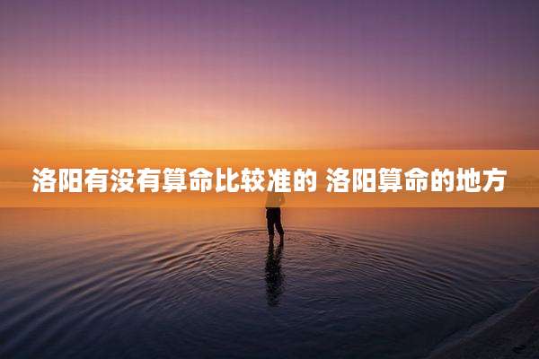 洛阳有没有算命比较准的 洛阳算命的地方