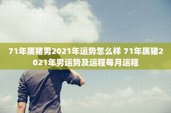 71年属猪男2021年运势怎么样 71年属猪2021年男运势及运程每月运程