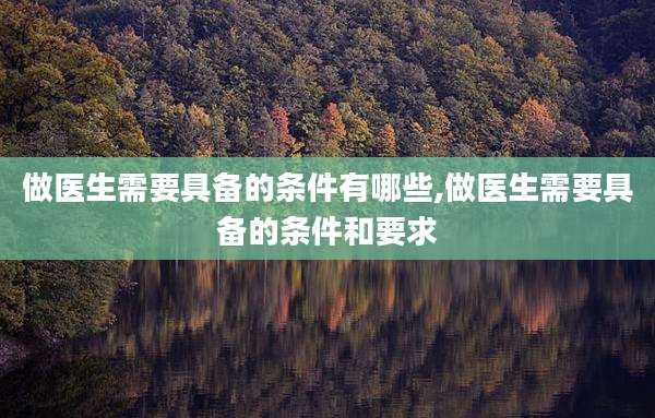 做医生需要具备的条件有哪些,做医生需要具备的条件和要求