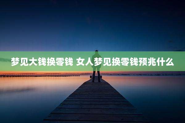 梦见大钱换零钱 女人梦见换零钱预兆什么
