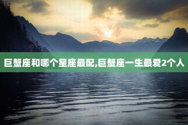 巨蟹座和哪个星座最配,巨蟹座一生最爱2个人
