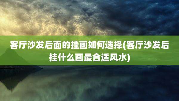 客厅沙发后面的挂画如何选择(客厅沙发后挂什么画最合适风水)