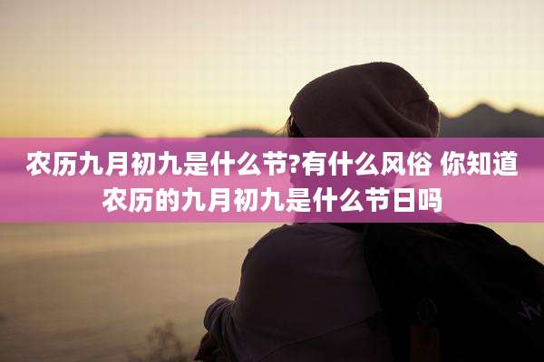 农历九月初九是什么节?有什么风俗 你知道农历的九月初九是什么节日吗