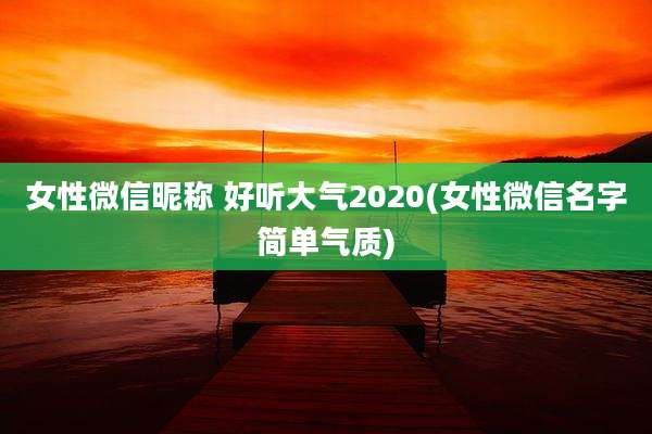 女性微信昵称 好听大气2020(女性微信名字简单气质)