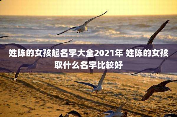 姓陈的女孩起名字大全2021年 姓陈的女孩取什么名字比较好