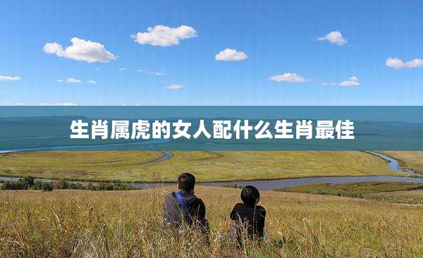 生肖属虎的女人配什么生肖最佳
