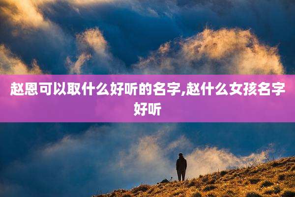 赵恩可以取什么好听的名字,赵什么女孩名字好听