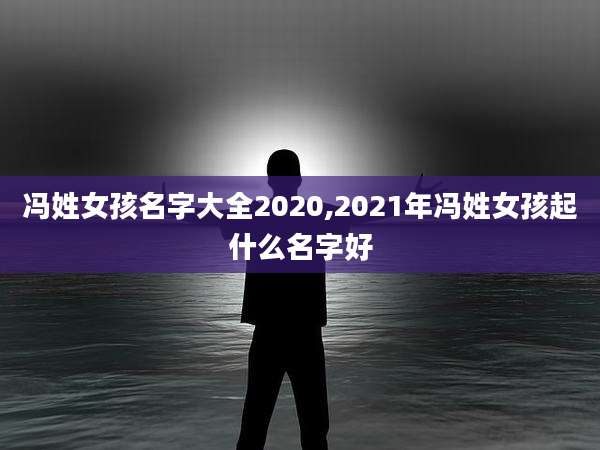 冯姓女孩名字大全2020,2021年冯姓女孩起什么名字好
