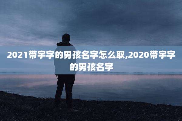 2021带宇字的男孩名字怎么取,2020带宇字的男孩名字