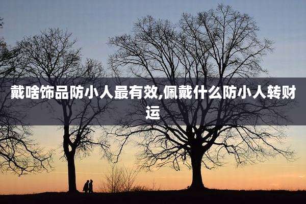 戴啥饰品防小人最有效,佩戴什么防小人转财运