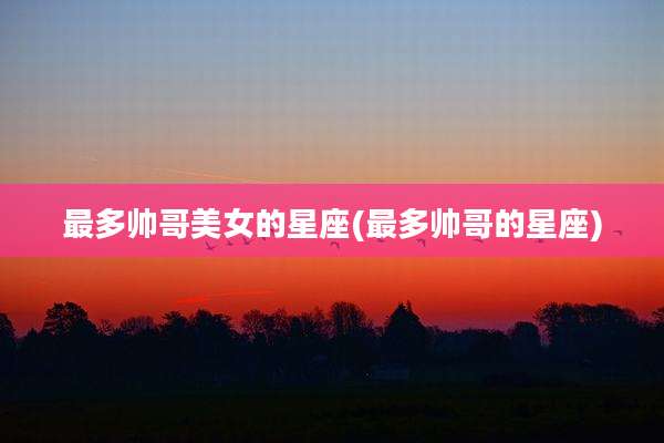最多帅哥美女的星座(最多帅哥的星座)
