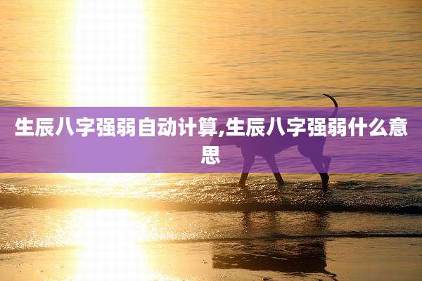 生辰八字强弱自动计算,生辰八字强弱什么意思