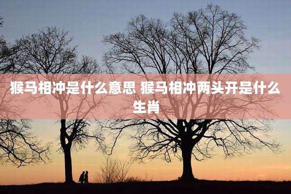 猴马相冲是什么意思 猴马相冲两头开是什么生肖