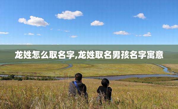 龙姓怎么取名字,龙姓取名男孩名字寓意