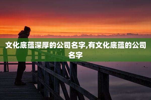 文化底蕴深厚的公司名字,有文化底蕴的公司名字
