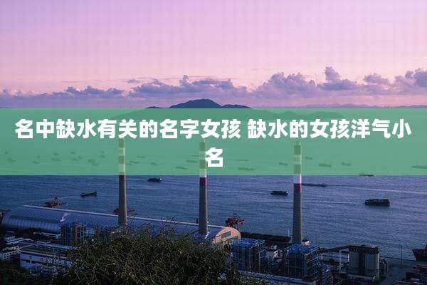 名中缺水有关的名字女孩 缺水的女孩洋气小名