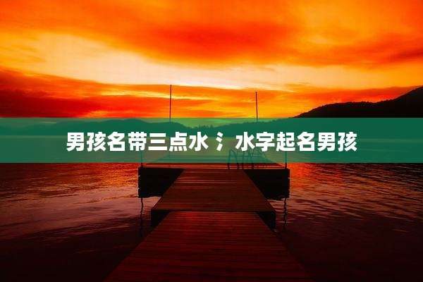 男孩名带三点水 氵水字起名男孩
