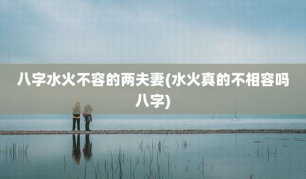 八字水火不容的两夫妻(水火真的不相容吗八字)