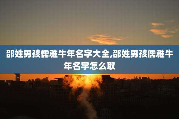 邵姓男孩儒雅牛年名字大全,邵姓男孩儒雅牛年名字怎么取
