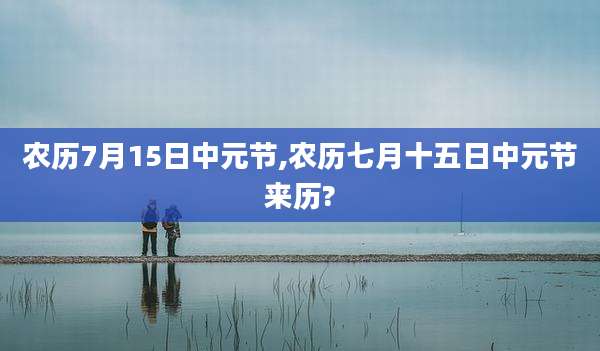 农历7月15日中元节,农历七月十五日中元节来历?