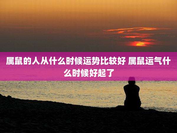 属鼠的人从什么时候运势比较好 属鼠运气什么时候好起了