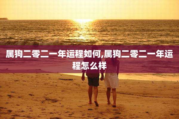 属狗二零二一年运程如何,属狗二零二一年运程怎么样