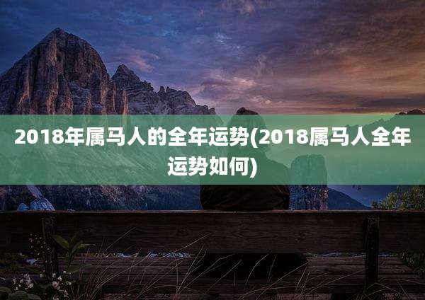 2018年属马人的全年运势(2018属马人全年运势如何)