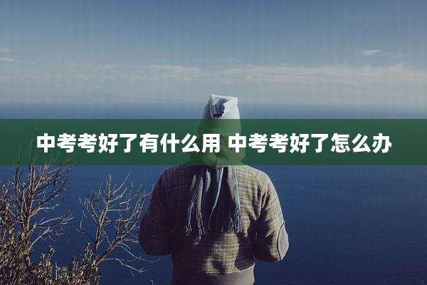 中考考好了有什么用 中考考好了怎么办