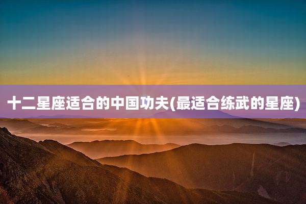 十二星座适合的中国功夫(最适合练武的星座)