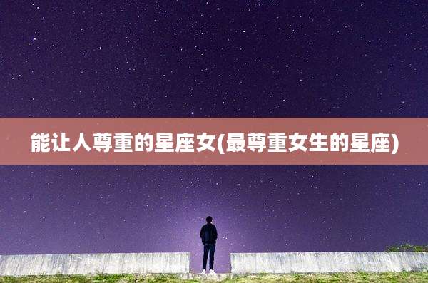 能让人尊重的星座女(最尊重女生的星座)