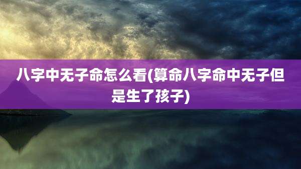 八字中无子命怎么看(算命八字命中无子但是生了孩子)