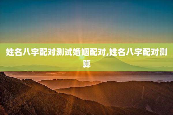 姓名八字配对测试婚姻配对,姓名八字配对测算
