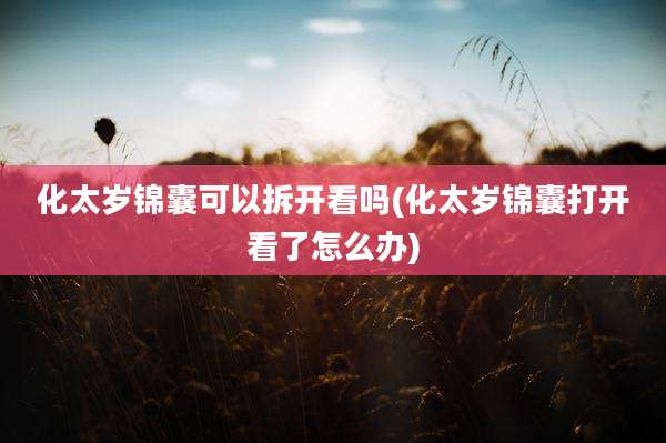 化太岁锦囊可以拆开看吗(化太岁锦囊打开看了怎么办)