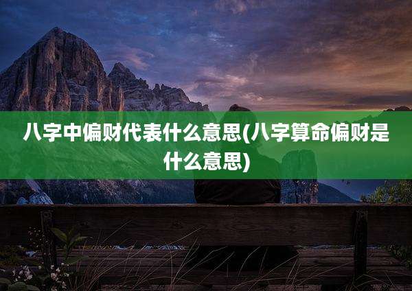八字中偏财代表什么意思(八字算命偏财是什么意思)