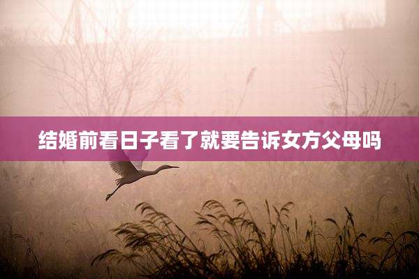 结婚前看日子看了就要告诉女方父母吗