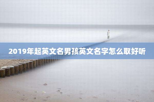 2019年起英文名男孩英文名字怎么取好听
