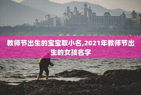 教师节出生的宝宝取小名,2021年教师节出生的女孩名字