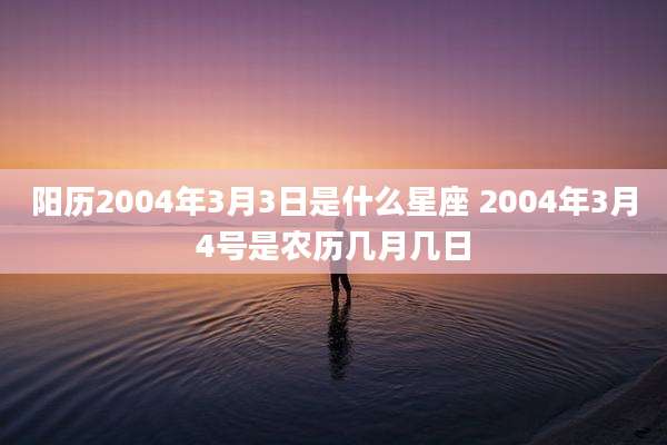 阳历2004年3月3日是什么星座 2004年3月4号是农历几月几日