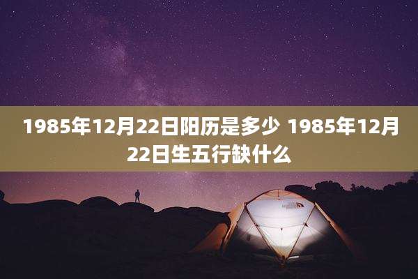 1985年12月22日阳历是多少 1985年12月22日生五行缺什么