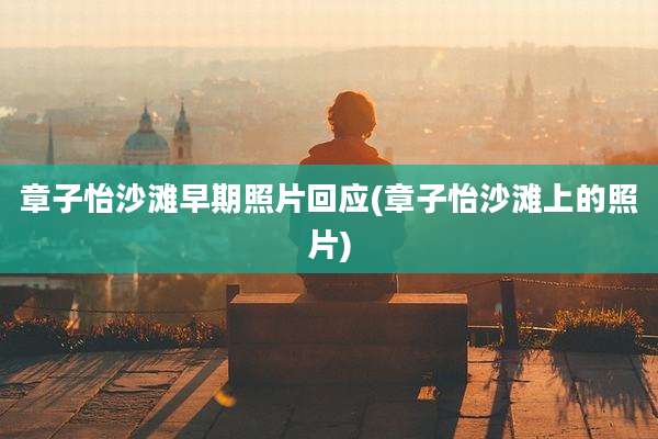 章子怡沙滩早期照片回应(章子怡沙滩上的照片)