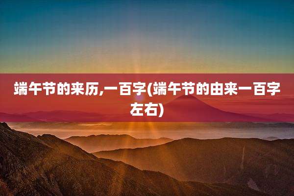 端午节的来历,一百字(端午节的由来一百字左右)