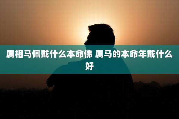 属相马佩戴什么本命佛 属马的本命年戴什么好