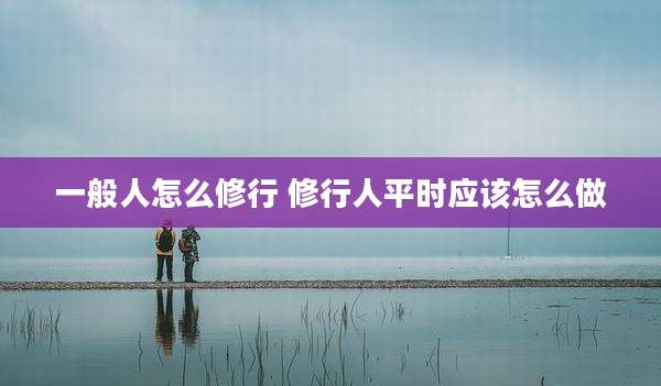 一般人怎么修行 修行人平时应该怎么做
