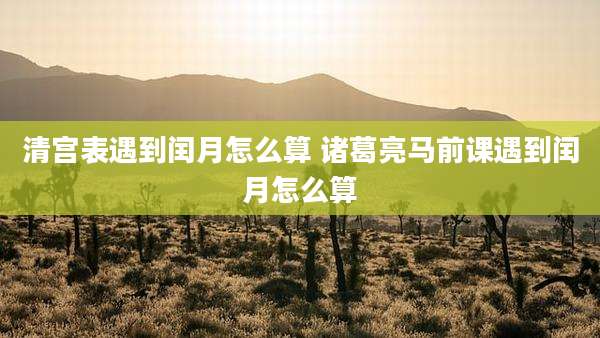 清宫表遇到闰月怎么算 诸葛亮马前课遇到闰月怎么算